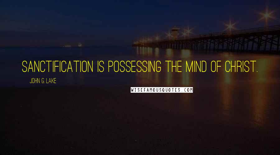 John G. Lake Quotes: Sanctification is possessing the mind of Christ.