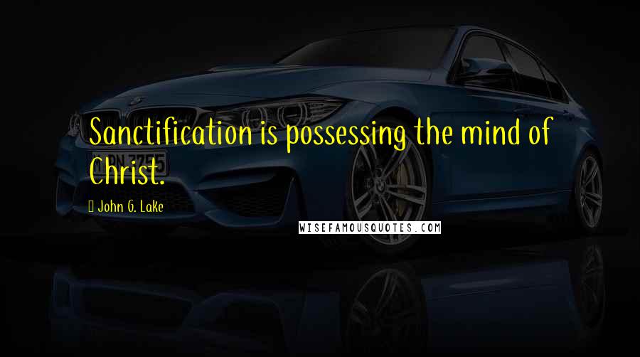 John G. Lake Quotes: Sanctification is possessing the mind of Christ.