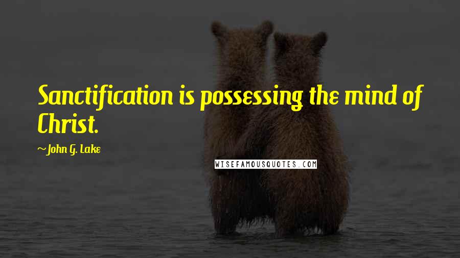 John G. Lake Quotes: Sanctification is possessing the mind of Christ.