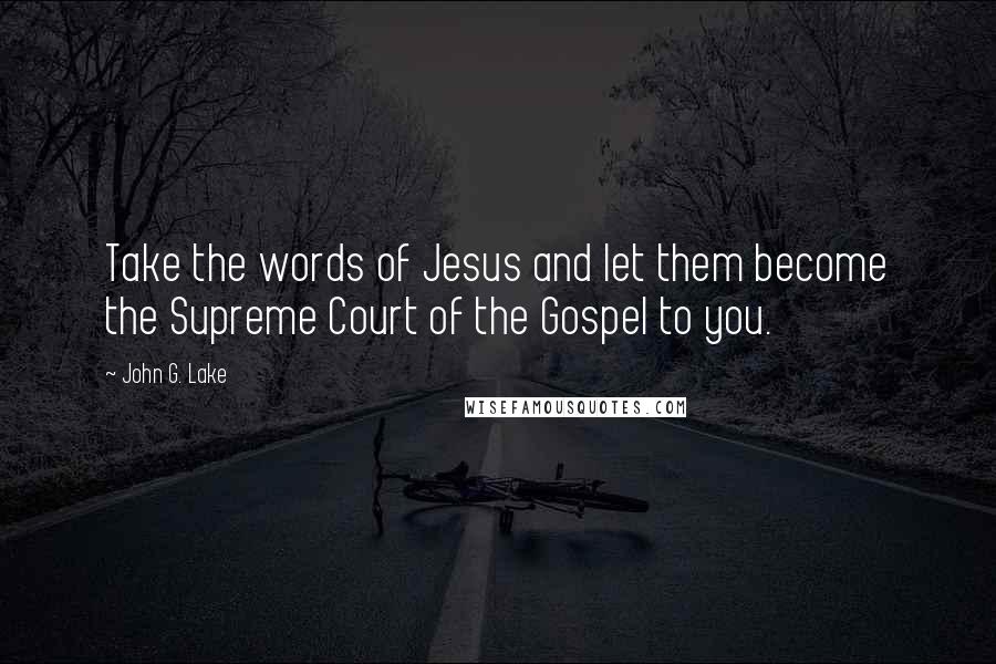 John G. Lake Quotes: Take the words of Jesus and let them become the Supreme Court of the Gospel to you.