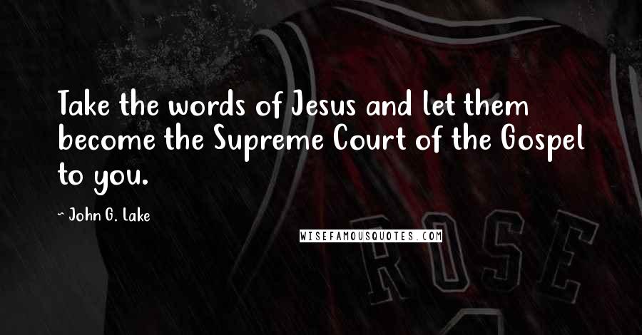 John G. Lake Quotes: Take the words of Jesus and let them become the Supreme Court of the Gospel to you.