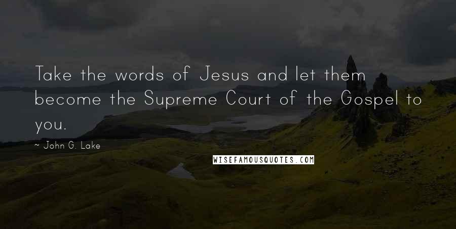 John G. Lake Quotes: Take the words of Jesus and let them become the Supreme Court of the Gospel to you.