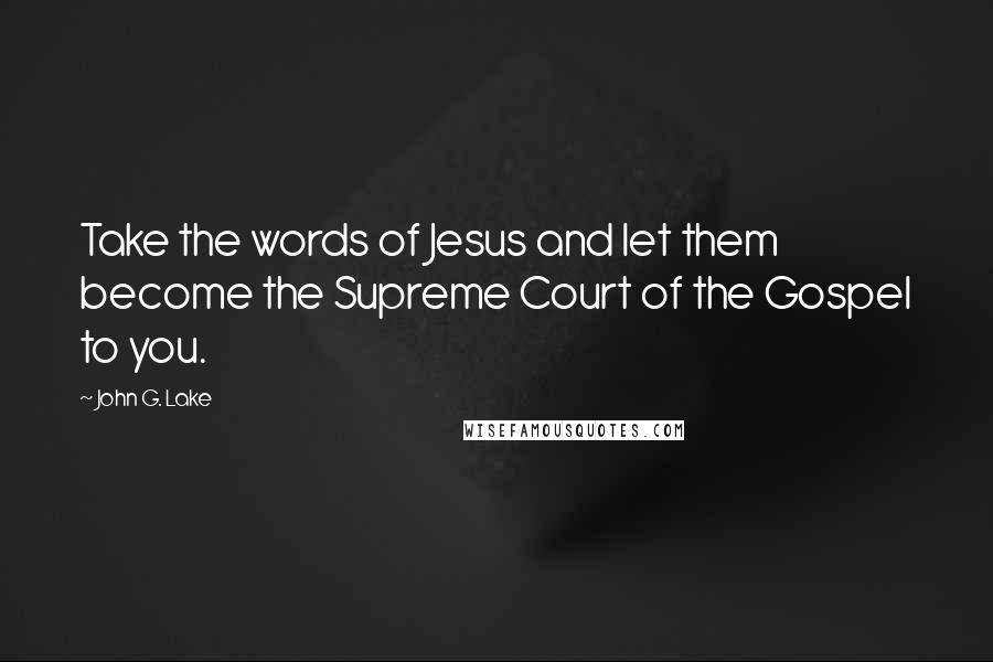 John G. Lake Quotes: Take the words of Jesus and let them become the Supreme Court of the Gospel to you.