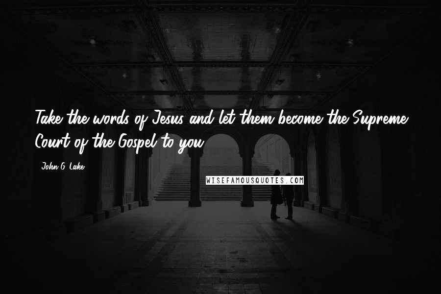 John G. Lake Quotes: Take the words of Jesus and let them become the Supreme Court of the Gospel to you.