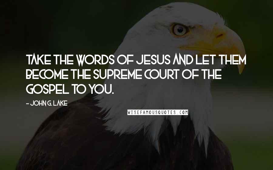 John G. Lake Quotes: Take the words of Jesus and let them become the Supreme Court of the Gospel to you.