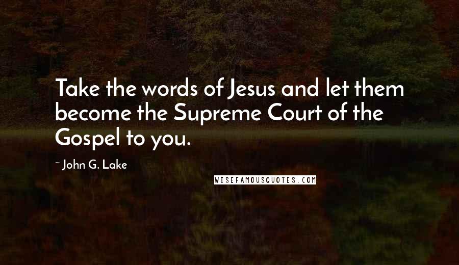 John G. Lake Quotes: Take the words of Jesus and let them become the Supreme Court of the Gospel to you.