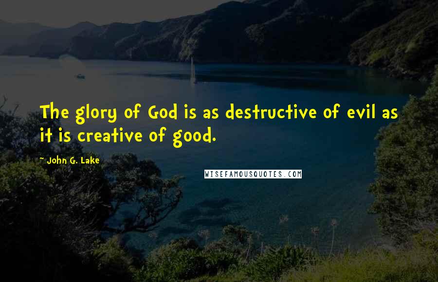 John G. Lake Quotes: The glory of God is as destructive of evil as it is creative of good.