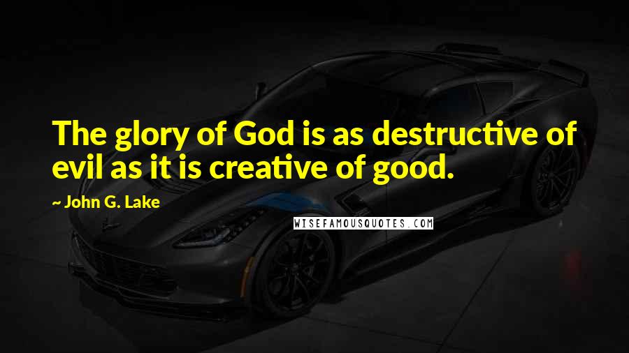 John G. Lake Quotes: The glory of God is as destructive of evil as it is creative of good.