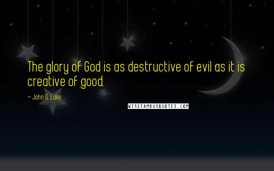 John G. Lake Quotes: The glory of God is as destructive of evil as it is creative of good.