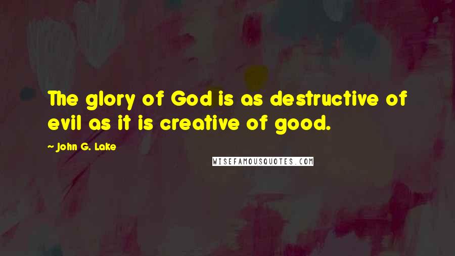 John G. Lake Quotes: The glory of God is as destructive of evil as it is creative of good.