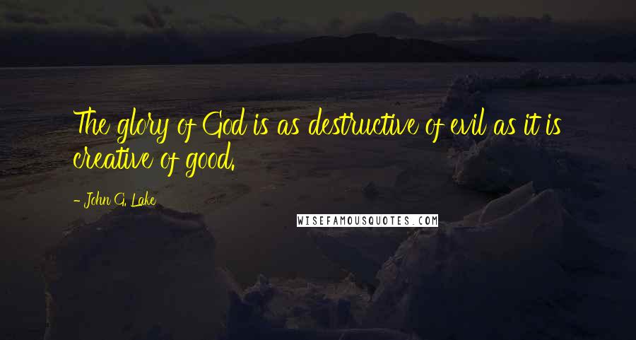 John G. Lake Quotes: The glory of God is as destructive of evil as it is creative of good.