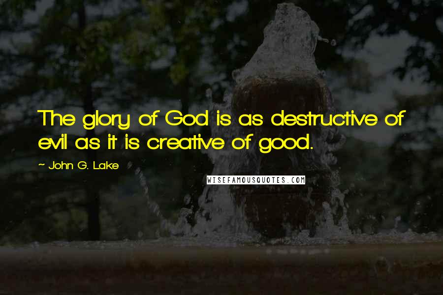 John G. Lake Quotes: The glory of God is as destructive of evil as it is creative of good.