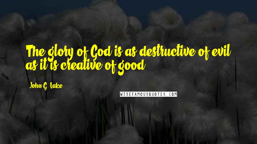 John G. Lake Quotes: The glory of God is as destructive of evil as it is creative of good.