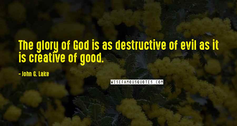 John G. Lake Quotes: The glory of God is as destructive of evil as it is creative of good.