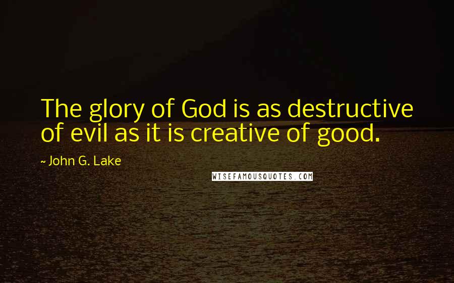 John G. Lake Quotes: The glory of God is as destructive of evil as it is creative of good.