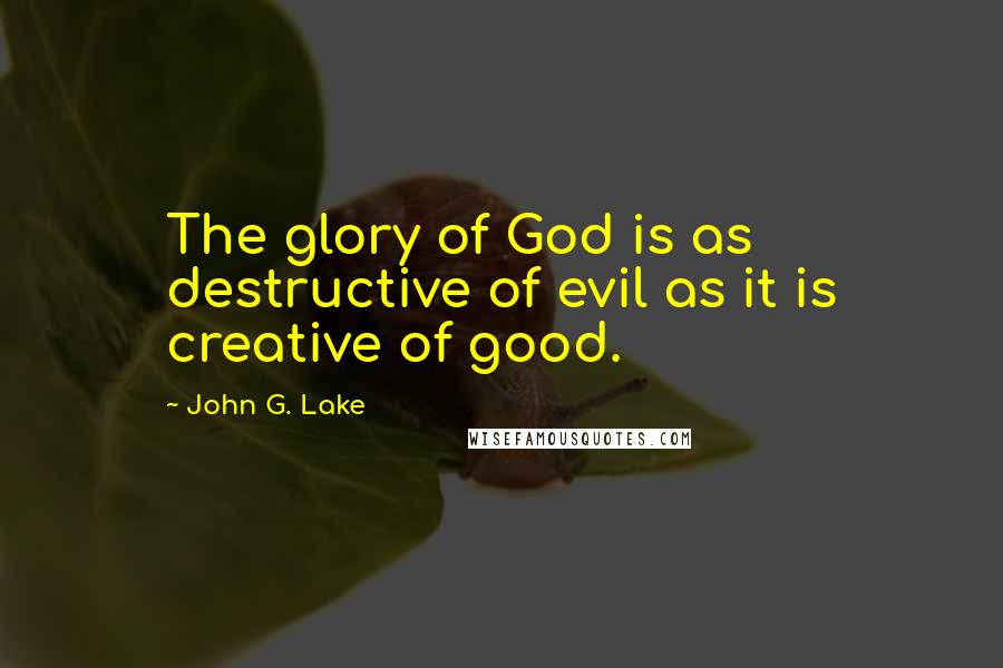 John G. Lake Quotes: The glory of God is as destructive of evil as it is creative of good.