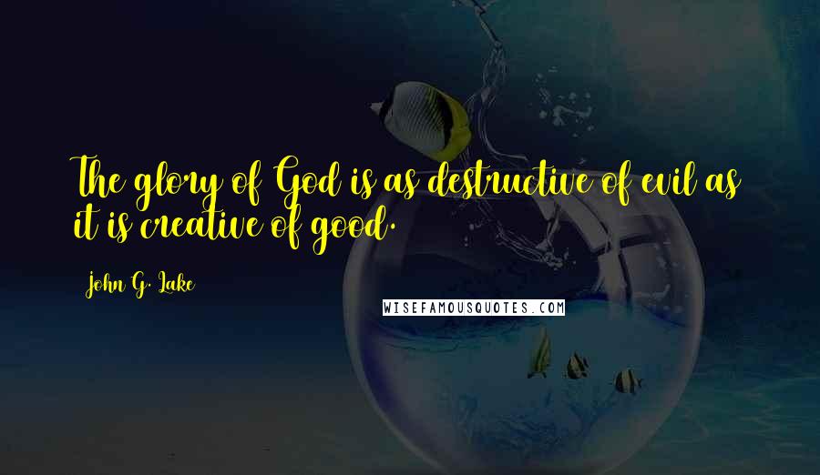 John G. Lake Quotes: The glory of God is as destructive of evil as it is creative of good.