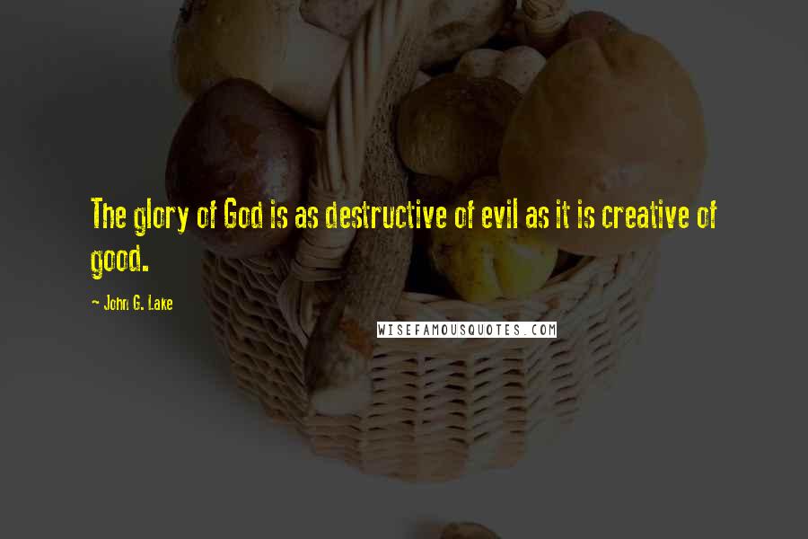 John G. Lake Quotes: The glory of God is as destructive of evil as it is creative of good.