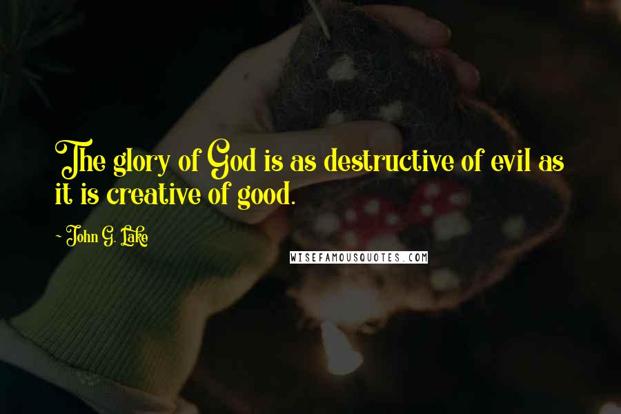 John G. Lake Quotes: The glory of God is as destructive of evil as it is creative of good.