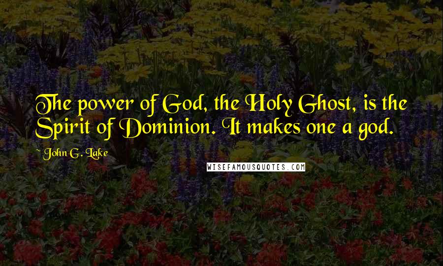 John G. Lake Quotes: The power of God, the Holy Ghost, is the Spirit of Dominion. It makes one a god.