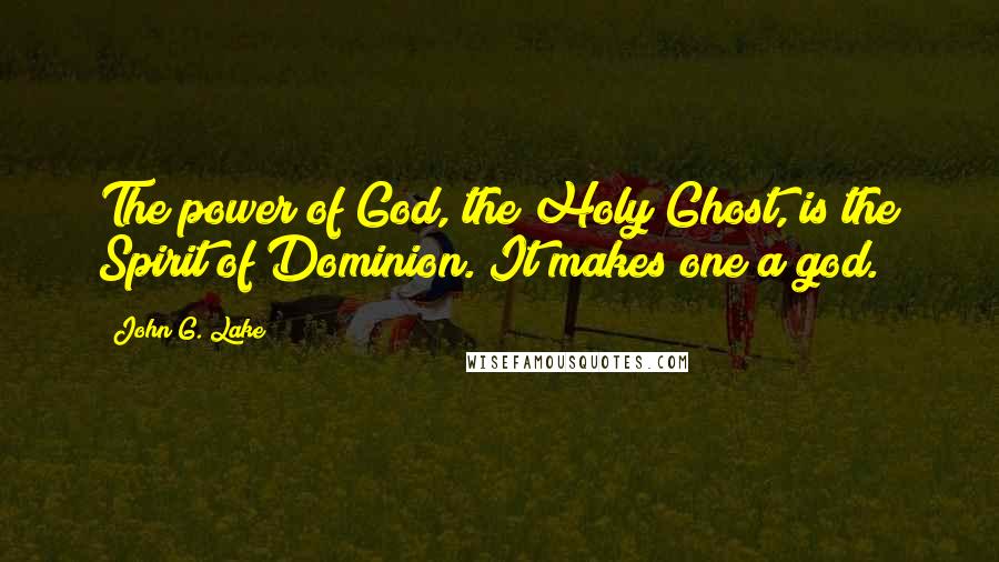 John G. Lake Quotes: The power of God, the Holy Ghost, is the Spirit of Dominion. It makes one a god.