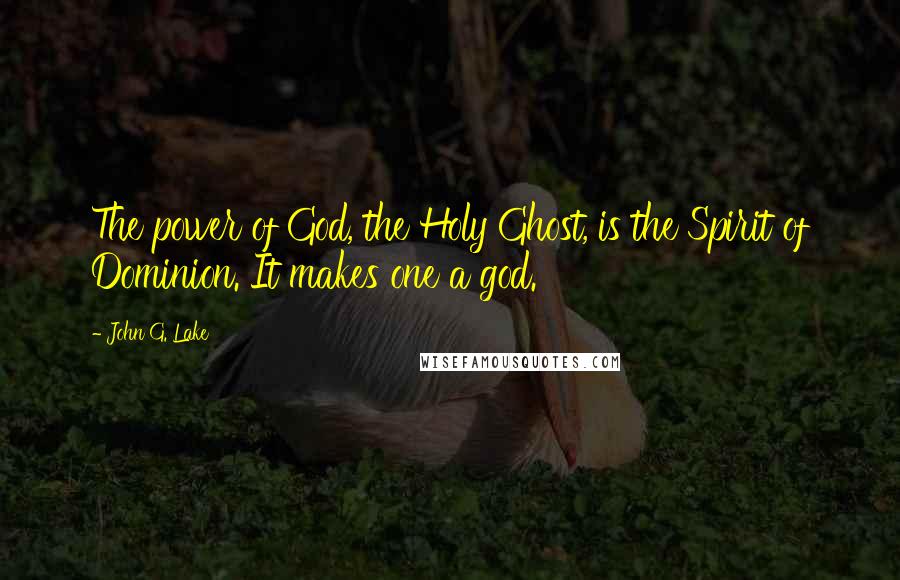 John G. Lake Quotes: The power of God, the Holy Ghost, is the Spirit of Dominion. It makes one a god.