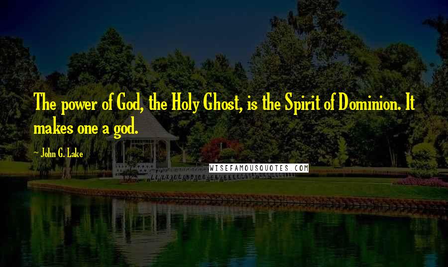 John G. Lake Quotes: The power of God, the Holy Ghost, is the Spirit of Dominion. It makes one a god.