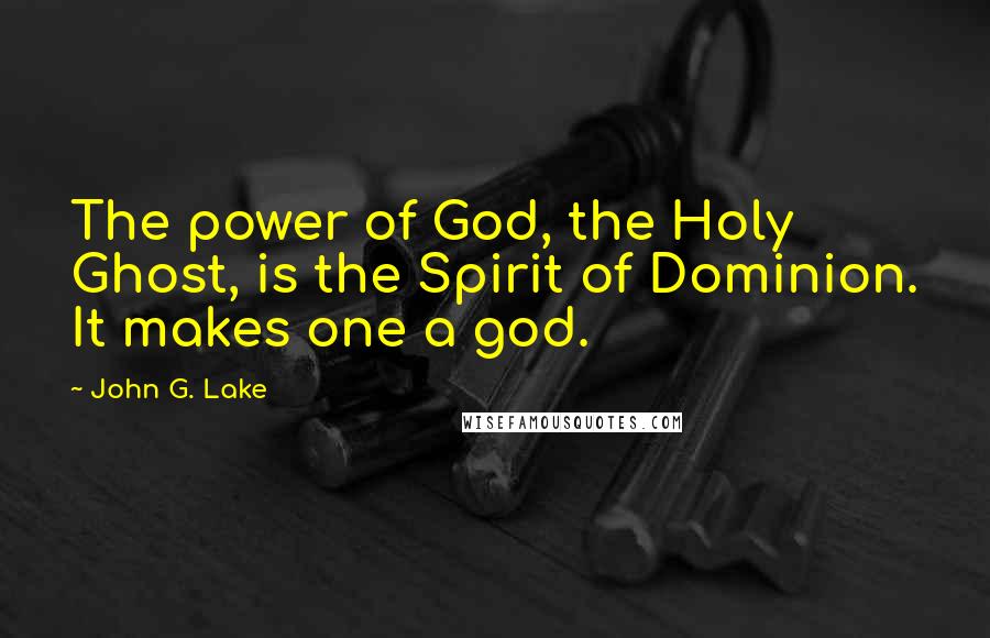 John G. Lake Quotes: The power of God, the Holy Ghost, is the Spirit of Dominion. It makes one a god.