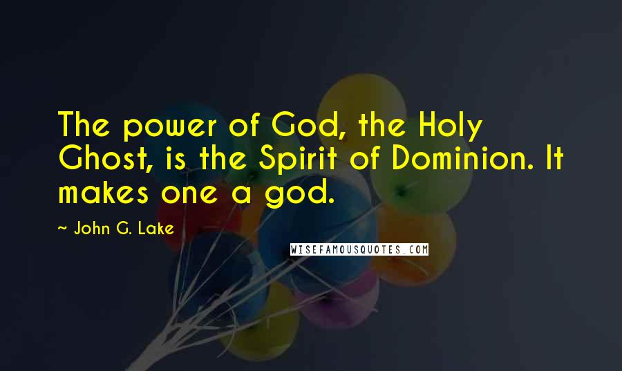 John G. Lake Quotes: The power of God, the Holy Ghost, is the Spirit of Dominion. It makes one a god.