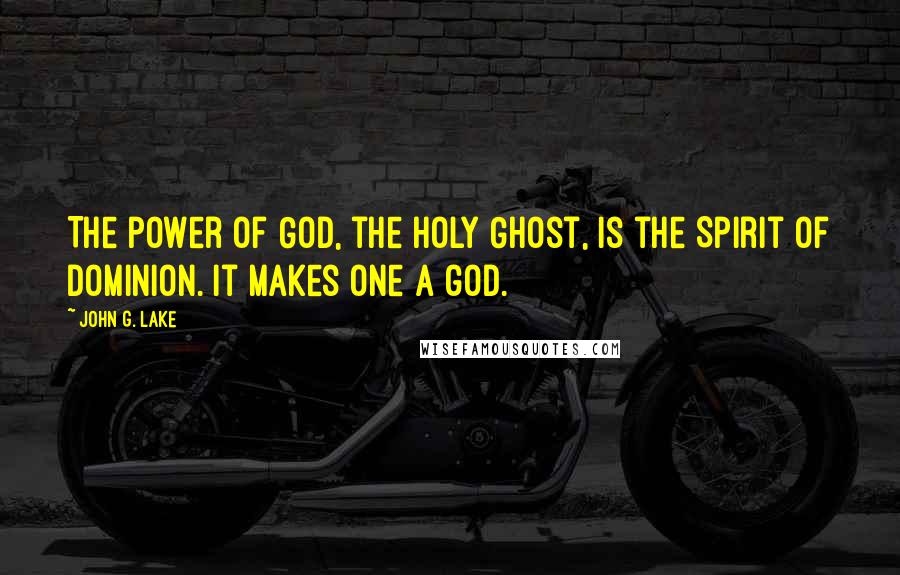 John G. Lake Quotes: The power of God, the Holy Ghost, is the Spirit of Dominion. It makes one a god.