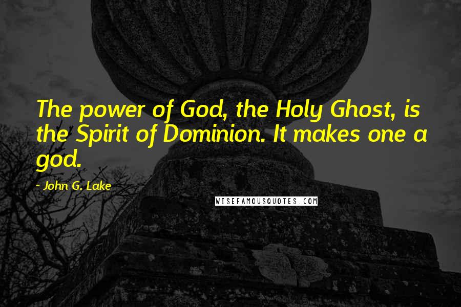 John G. Lake Quotes: The power of God, the Holy Ghost, is the Spirit of Dominion. It makes one a god.