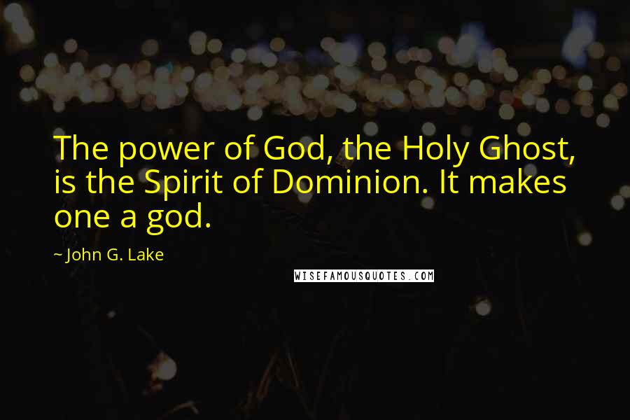 John G. Lake Quotes: The power of God, the Holy Ghost, is the Spirit of Dominion. It makes one a god.