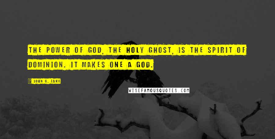 John G. Lake Quotes: The power of God, the Holy Ghost, is the Spirit of Dominion. It makes one a god.