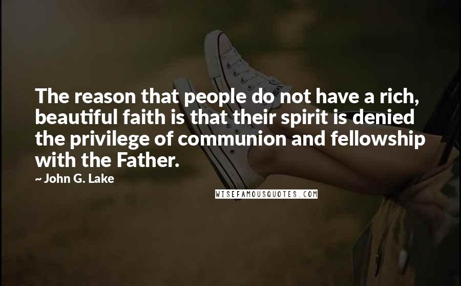 John G. Lake Quotes: The reason that people do not have a rich, beautiful faith is that their spirit is denied the privilege of communion and fellowship with the Father.