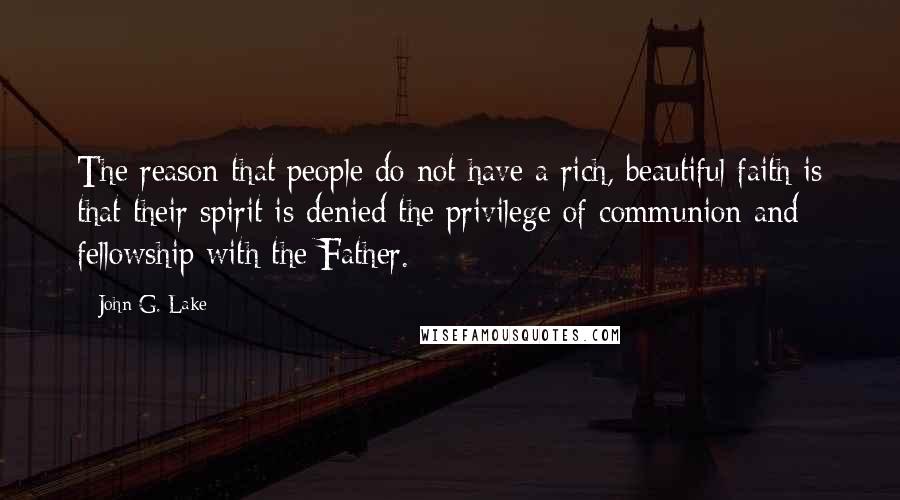 John G. Lake Quotes: The reason that people do not have a rich, beautiful faith is that their spirit is denied the privilege of communion and fellowship with the Father.