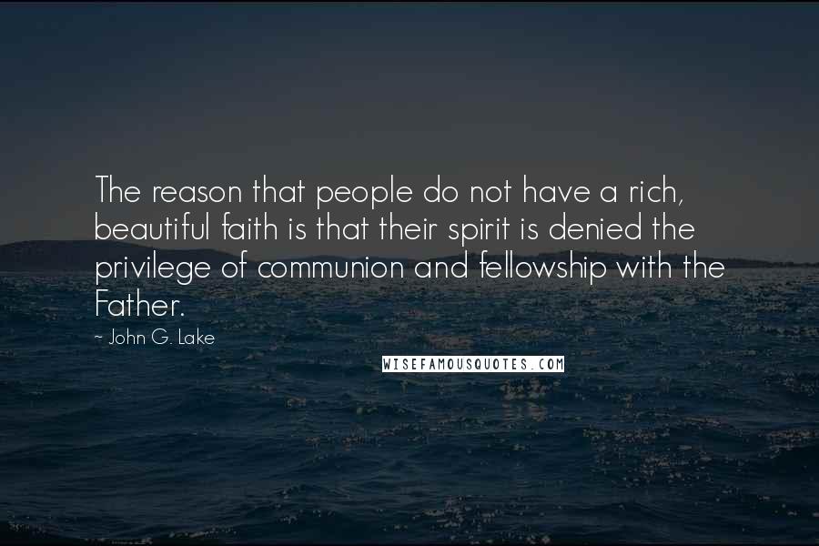 John G. Lake Quotes: The reason that people do not have a rich, beautiful faith is that their spirit is denied the privilege of communion and fellowship with the Father.