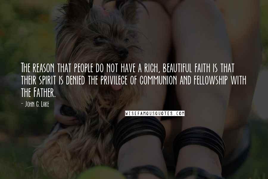 John G. Lake Quotes: The reason that people do not have a rich, beautiful faith is that their spirit is denied the privilege of communion and fellowship with the Father.