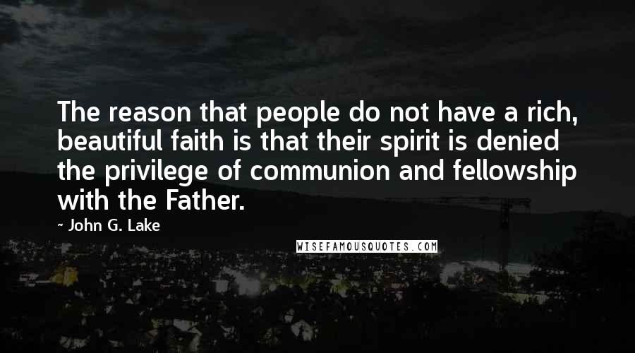 John G. Lake Quotes: The reason that people do not have a rich, beautiful faith is that their spirit is denied the privilege of communion and fellowship with the Father.