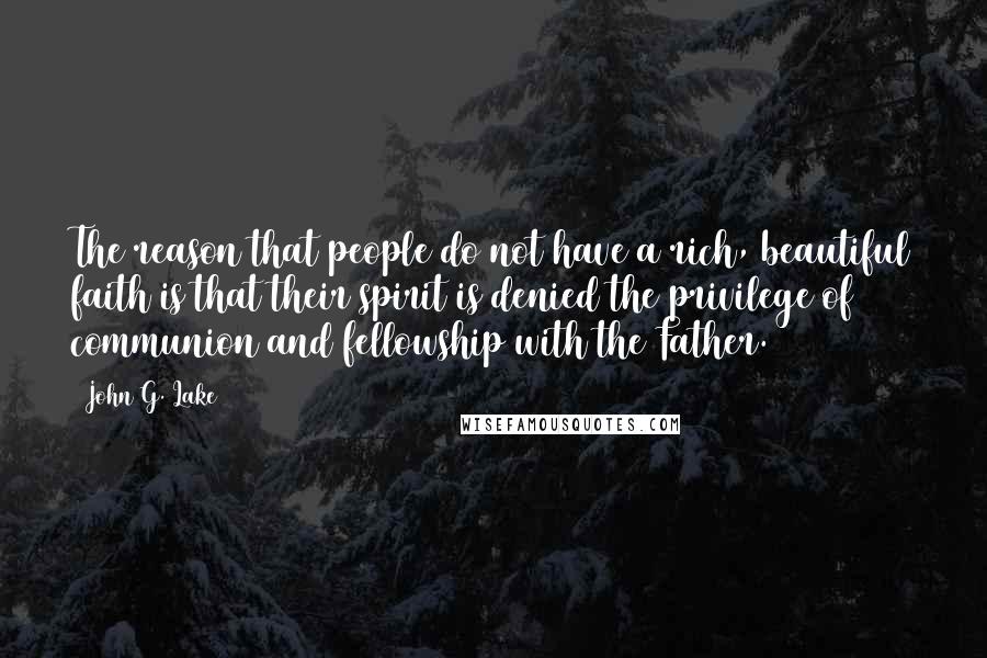 John G. Lake Quotes: The reason that people do not have a rich, beautiful faith is that their spirit is denied the privilege of communion and fellowship with the Father.