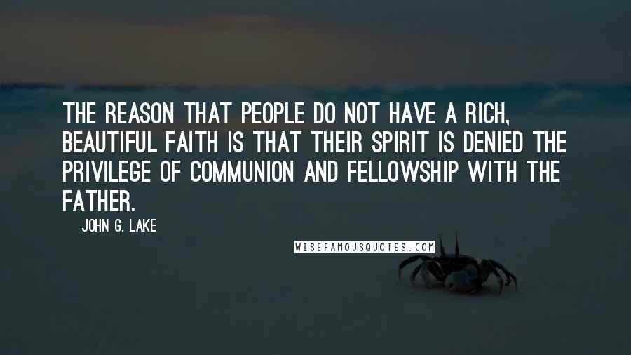 John G. Lake Quotes: The reason that people do not have a rich, beautiful faith is that their spirit is denied the privilege of communion and fellowship with the Father.