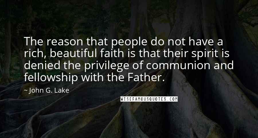 John G. Lake Quotes: The reason that people do not have a rich, beautiful faith is that their spirit is denied the privilege of communion and fellowship with the Father.