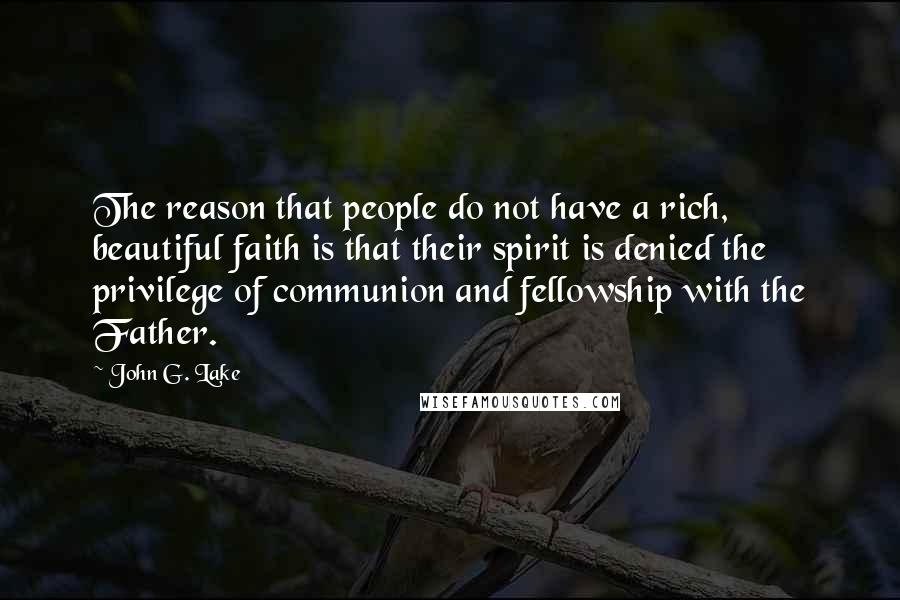 John G. Lake Quotes: The reason that people do not have a rich, beautiful faith is that their spirit is denied the privilege of communion and fellowship with the Father.