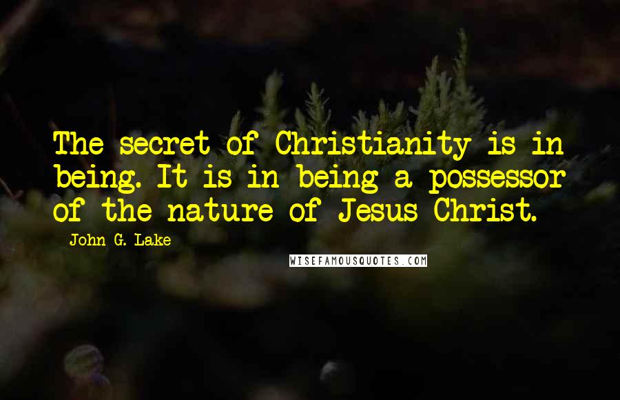 John G. Lake Quotes: The secret of Christianity is in being. It is in being a possessor of the nature of Jesus Christ.