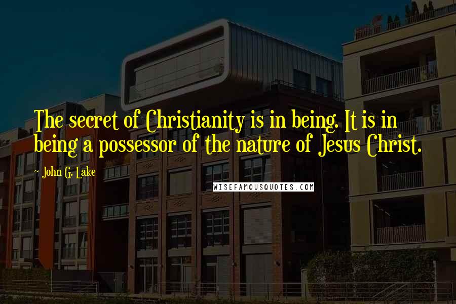 John G. Lake Quotes: The secret of Christianity is in being. It is in being a possessor of the nature of Jesus Christ.