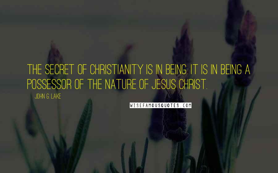 John G. Lake Quotes: The secret of Christianity is in being. It is in being a possessor of the nature of Jesus Christ.