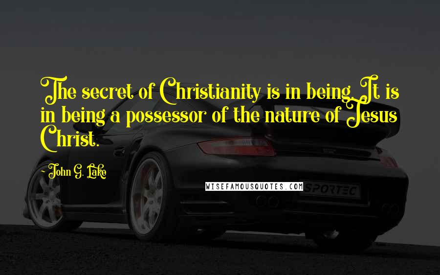 John G. Lake Quotes: The secret of Christianity is in being. It is in being a possessor of the nature of Jesus Christ.