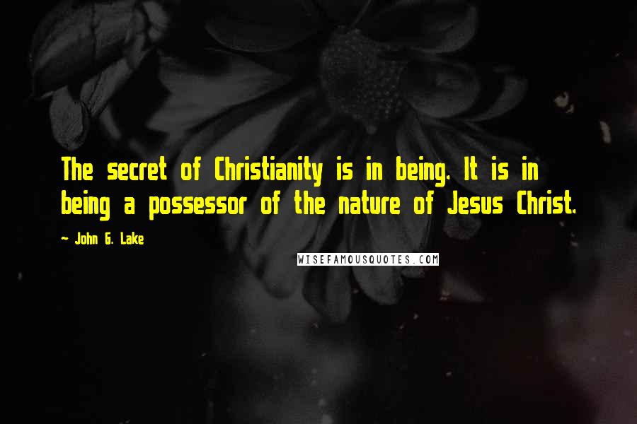 John G. Lake Quotes: The secret of Christianity is in being. It is in being a possessor of the nature of Jesus Christ.