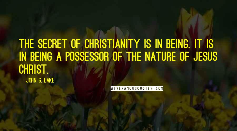 John G. Lake Quotes: The secret of Christianity is in being. It is in being a possessor of the nature of Jesus Christ.