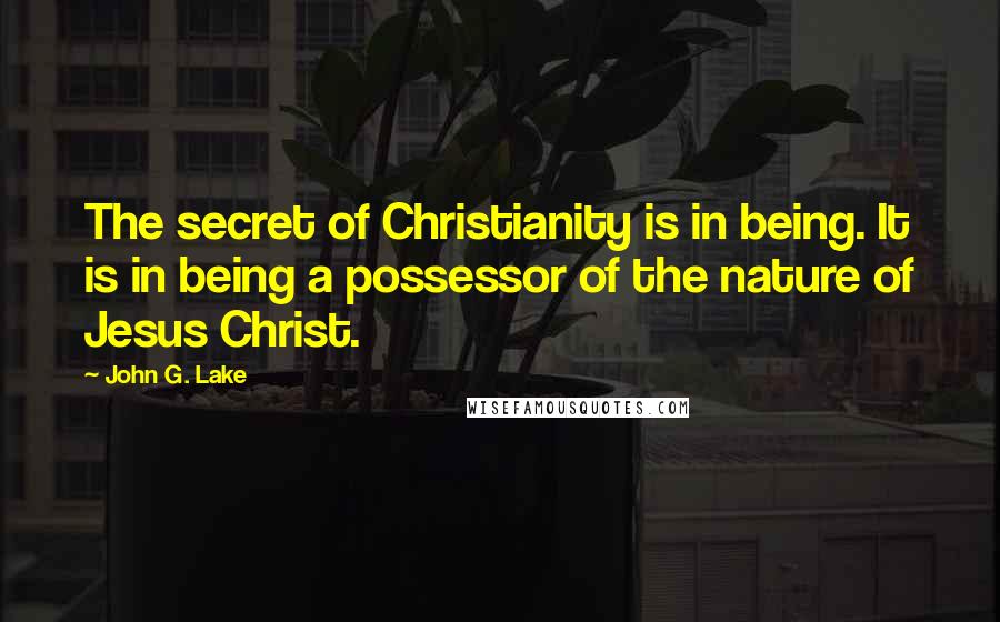 John G. Lake Quotes: The secret of Christianity is in being. It is in being a possessor of the nature of Jesus Christ.