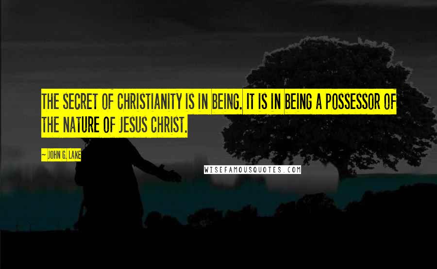 John G. Lake Quotes: The secret of Christianity is in being. It is in being a possessor of the nature of Jesus Christ.